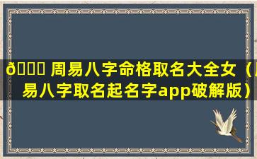 🕊 周易八字命格取名大全女（周易八字取名起名字app破解版）